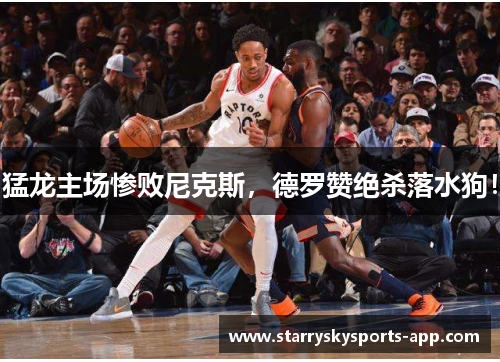猛龙主场惨败尼克斯，德罗赞绝杀落水狗！