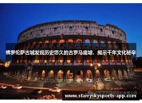佛罗伦萨古城发现历史悠久的古罗马废墟，揭示千年文化秘辛