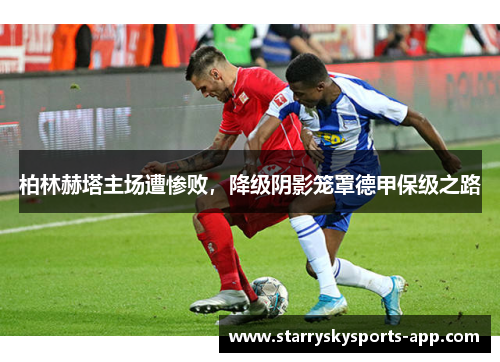 柏林赫塔主场遭惨败，降级阴影笼罩德甲保级之路