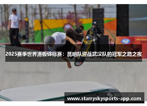 2025赛季世界滑板锦标赛：昆明队迎战武汉队的冠军之路之夜