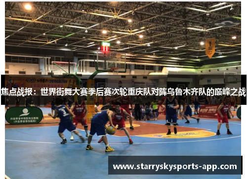 焦点战报：世界街舞大赛季后赛次轮重庆队对阵乌鲁木齐队的巅峰之战