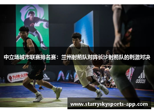 中立场城市联赛排名赛：兰州射箭队对阵长沙射箭队的刺激对决